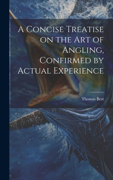 A Concise Treatise On The Art Of Angling, Confirmed By Actual Experience