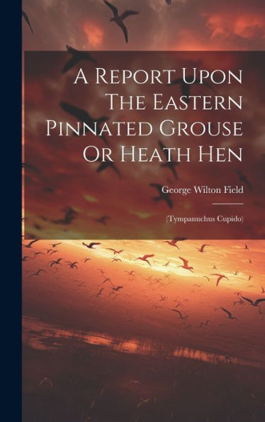 A Report Upon The Eastern Pinnated Grouse Or Heath Hen: (Tympanuchus Cupido)