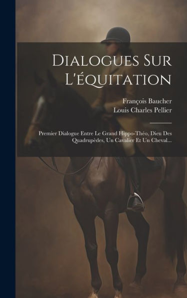 Dialogues Sur L'?Uitation: Premier Dialogue Entre Le Grand Hippo-Theo, Dieu Des Quadrup?Es, Un Cavalier Et Un Cheval... (French Edition)