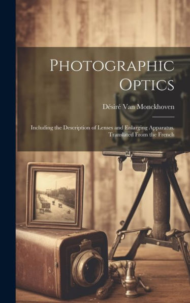 Photographic Optics: Including The Description Of Lenses And Enlarging Apparatus. Translated From The French