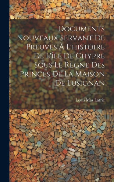 Documents Nouveaux Servant De Preuves ?L'Histoire De L'?E De Chypre Sous Le R?Ne Des Princes De La Maison De Lusignan (French Edition)