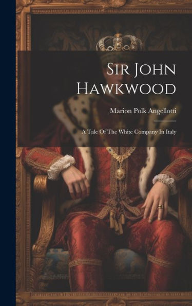 Sir John Hawkwood: A Tale Of The White Company In Italy
