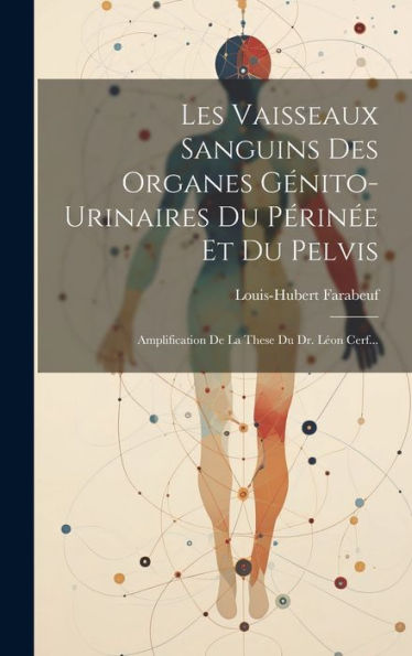 Les Vaisseaux Sanguins Des Organes Génito-Urinaires Du Périn? Et Du Pelvis: Amplification De La These Du Dr. Leon Cerf... (French Edition)