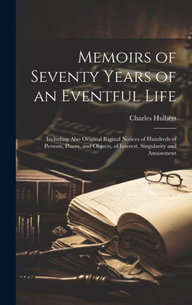 Memoirs Of Seventy Years Of An Eventful Life: Including Also Original Riginal Notices Of Hundreds Of Persons, Places, And Objects, Of Interest, Singularity And Amusement