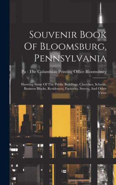 Souvenir Book Of Bloomsburg, Pennsylvania: Showing Some Of The Public Buildings, Churches, Schools, Business Blocks, Residences, Factories, Streets, And Other Views