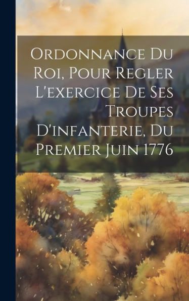 Ordonnance Du Roi, Pour Regler L'Exercice De Ses Troupes D'Infanterie, Du Premier Juin 1776 (French Edition)