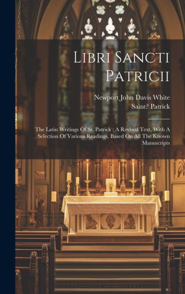 Libri Sancti Patricii: The Latin Writings Of St. Patrick; A Revised Text, With A Selection Of Various Readings, Based On All The Known Manuscripts (Latin Edition)