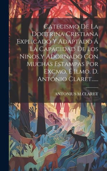 Catecismo De La Doctrina Cristiana Explicado Y Adaptado ?La Capacidad De Los Niños, Y Adornado Con Muchas Estampas Por Excmo. ?Ilmo. D. Antonio Claret...... (Spanish Edition)
