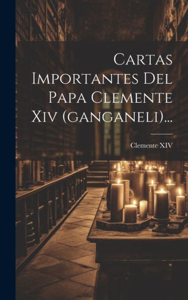 Cartas Importantes Del Papa Clemente Xiv (Ganganeli)... (Spanish Edition)