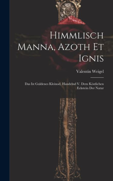 Himmlisch Manna, Azoth Et Ignis: Das Ist Guldenes Kleinod, Handelnd V. Dem Köstlichen Eckstein Der Natur