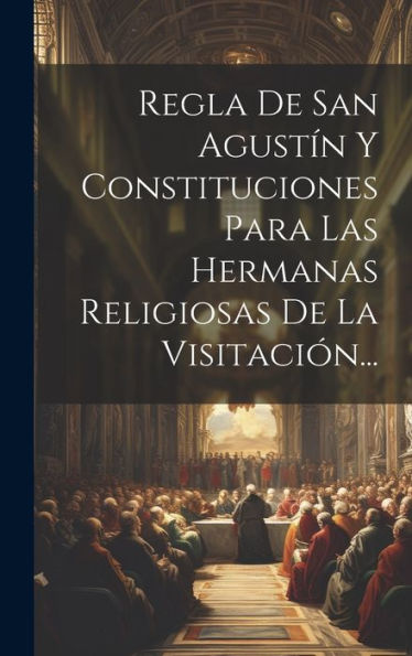 Regla De San Agustin Y Constituciones Para Las Hermanas Religiosas De La Visitación... (Spanish Edition)