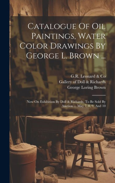 Catalogue Of Oil Paintings, Water Color Drawings By George L. Brown ...: Now On Exhibition By Doll & Richards, To Be Sold By Auction ... May 7, 8, 9, And 10