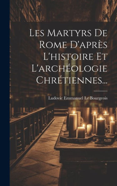 Les Martyrs De Rome D'Apr? L'Histoire Et L'Archeologie Chrétiennes... (French Edition)