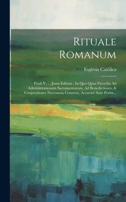 Rituale Romanum: Pauli V. ... Jussu Editum: In Quo Quae Parochis Ad Administrationem Sacramentorum, Ad Benedictiones, & Conjurationes Necessaria Censetur, Accurat?Sunt Posita... (Latin Edition)