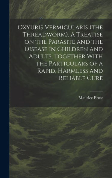 Oxyuris Vermicularis (The Threadworm). A Treatise On The Parasite And The Disease In Children And Adults, Together With The Particulars Of A Rapid, Harmless And Reliable Cure