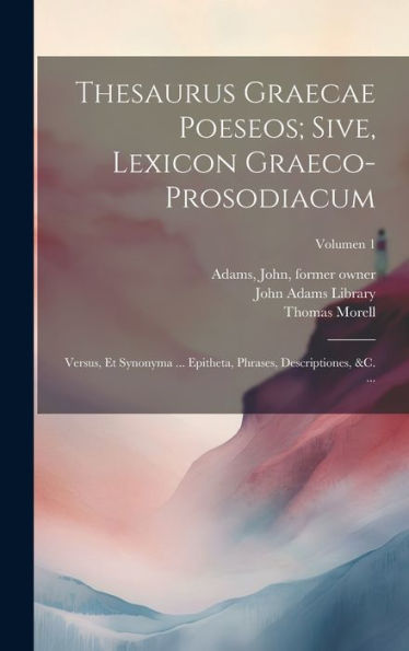 Thesaurus Graecae Poeseos; Sive, Lexicon Graeco-Prosodiacum: Versus, Et Synonyma ... Epitheta, Phrases, Descriptiones, &C. ...; Volumen 1 (Latin Edition)