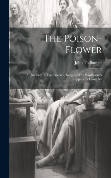 The Poison-Flower; A Phantasy In Three Scenes, Suggested By Hawthorne's Rappacini's Daughter