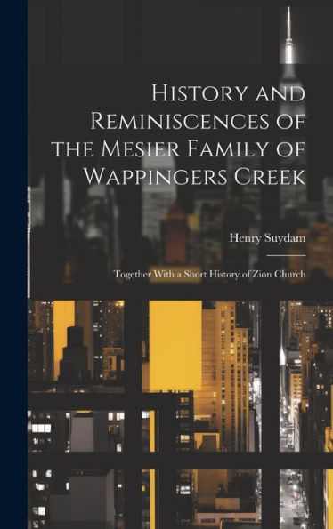 History And Reminiscences Of The Mesier Family Of Wappingers Creek: Together With A Short History Of Zion Church