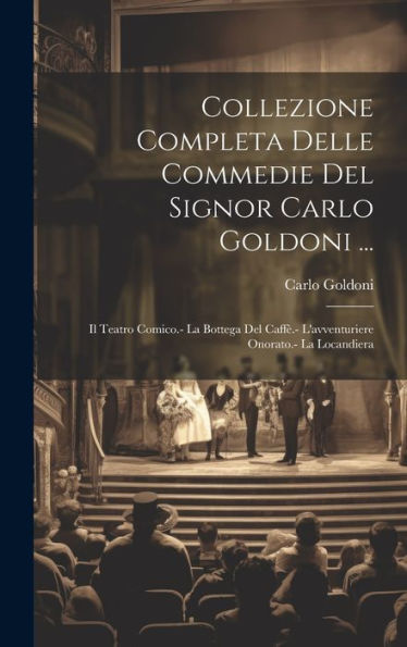 Collezione Completa Delle Commedie Del Signor Carlo Goldoni ...: Il Teatro Comico.- La Bottega Del Caff?- L'Avventuriere Onorato.- La Locandiera (Italian Edition)