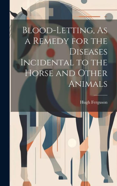 Blood-Letting, As A Remedy For The Diseases Incidental To The Horse And Other Animals