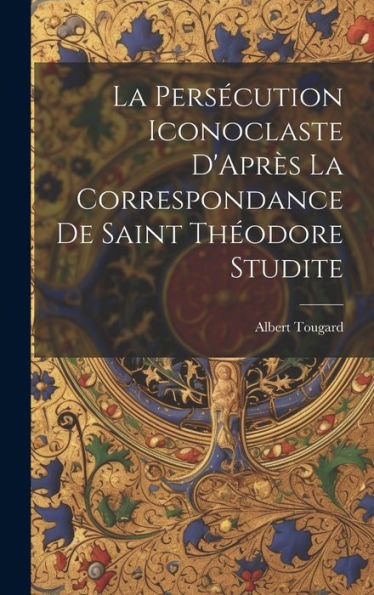 La Persecution Iconoclaste D'Apr? La Correspondance De Saint Theodore Studite (French Edition)