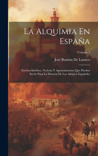 La Alquimia En España: Escritos Inéditos, Noticias Y Apuntamientos Que Pueden Servir Para La Historia De Los Adeptos Españoles; Volume 1 (Spanish Edition)