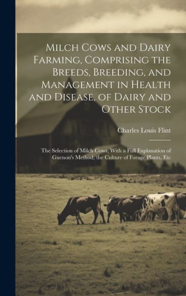 Milch Cows And Dairy Farming, Comprising The Breeds, Breeding, And Management In Health And Disease, Of Dairy And Other Stock: The Selection Of Milch ... Method; The Culture Of Forage Plants, Etc