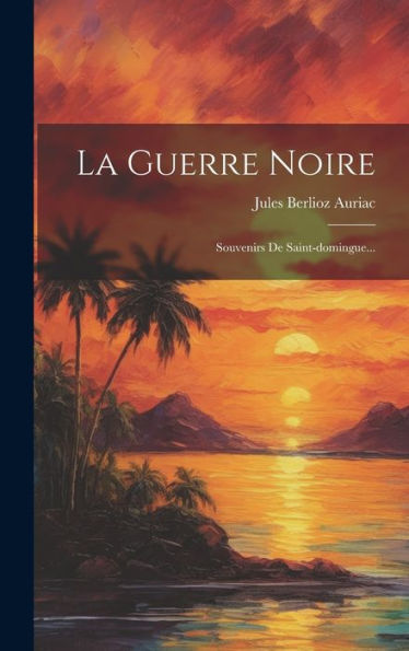 La Guerre Noire: Souvenirs De Saint-Domingue... (French Edition)