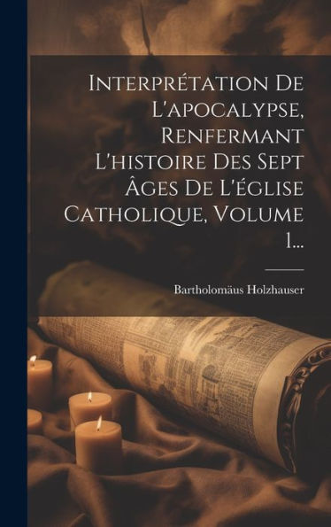 Interprétation De L'Apocalypse, Renfermant L'Histoire Des Sept ?Es De L'Église Catholique, Volume 1... (French Edition)