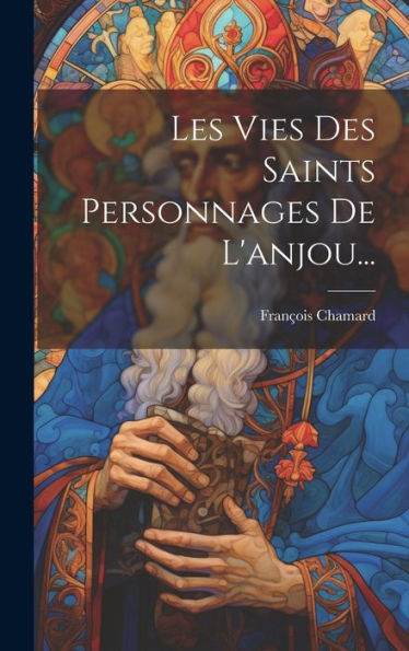 Les Vies Des Saints Personnages De L'Anjou... (French Edition)