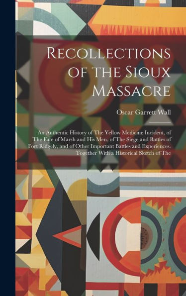 Recollections Of The Sioux Massacre: An Authentic History Of The Yellow Medicine Incident, Of The Fate Of Marsh And His Men, Of The Siege And Battles ... Together With A Historical Sketch Of The