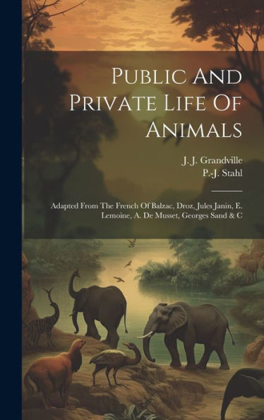 Public And Private Life Of Animals: Adapted From The French Of Balzac, Droz, Jules Janin, E. Lemoine, A. De Musset, Georges Sand & C