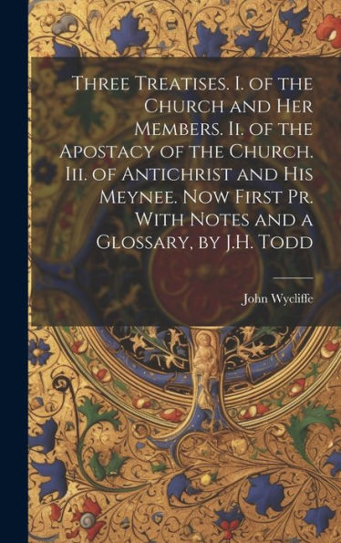 Three Treatises. I. Of The Church And Her Members. Ii. Of The Apostacy Of The Church. Iii. Of Antichrist And His Meynee. Now First Pr. With Notes And A Glossary, By J.H. Todd