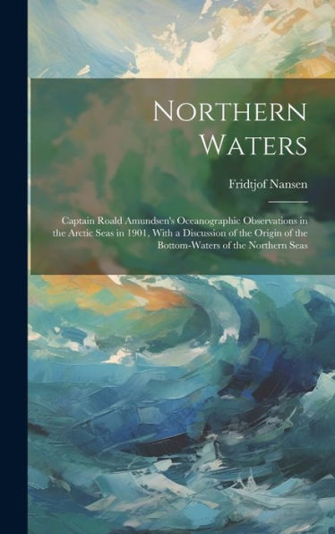 Northern Waters: Captain Roald Amundsen's Oceanographic Observations In The Arctic Seas In 1901, With A Discussion Of The Origin Of The Bottom-Waters Of The Northern Seas