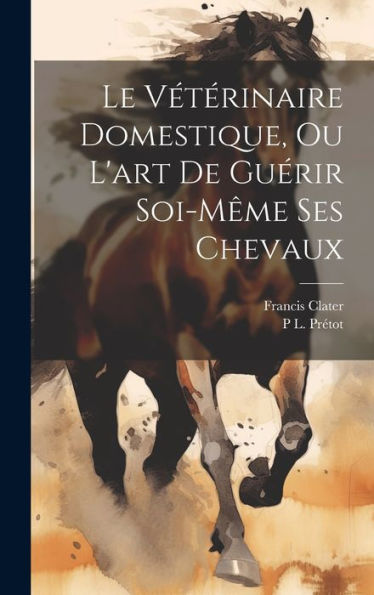 Le Vétérinaire Domestique, Ou L'Art De Guérir Soi-M?E Ses Chevaux (French Edition)