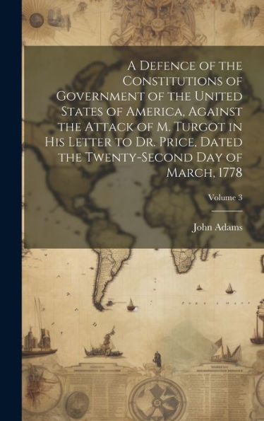A Defence Of The Constitutions Of Government Of The United States Of America, Against The Attack Of M. Turgot In His Letter To Dr. Price, Dated The Twenty-Second Day Of March, 1778; Volume 3