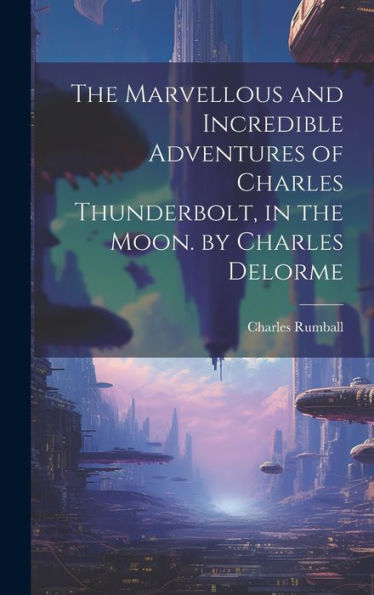 The Marvellous And Incredible Adventures Of Charles Thunderbolt, In The Moon. By Charles Delorme