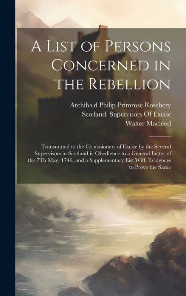A List Of Persons Concerned In The Rebellion: Transmitted To The Comissioners Of Excise By The Several Supervisors In Scotland In Obedience To A ... List With Evidences To Prove The Same