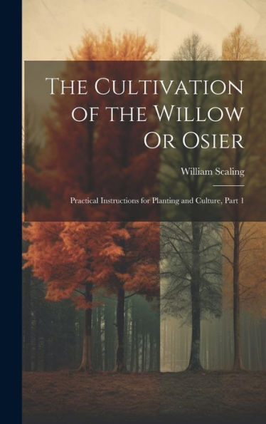 The Cultivation Of The Willow Or Osier: Practical Instructions For Planting And Culture, Part 1