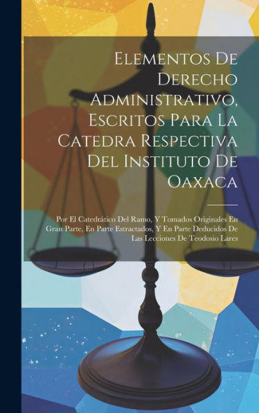 Elementos De Derecho Administrativo, Escritos Para La Catedra Respectiva Del Instituto De Oaxaca: Por El Catedr?Ico Del Ramo, Y Tomados Originales En ... Lecciones De Teodosio Lares (Spanish Edition)