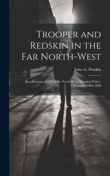Trooper And Redskin In The Far North-West: Recollections Of Life In The North-West Mounted Police, Canada, 1884-1888