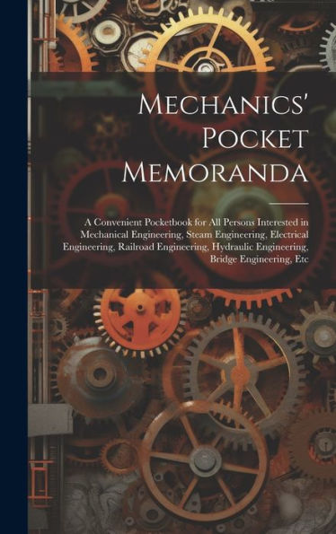 Mechanics' Pocket Memoranda: A Convenient Pocketbook For All Persons Interested In Mechanical Engineering, Steam Engineering, Electrical Engineering, ... Engineering, Bridge Engineering, Etc