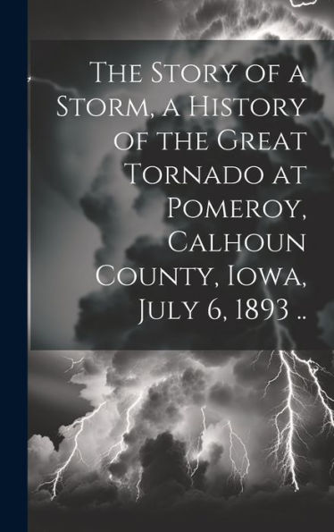 The Story Of A Storm, A History Of The Great Tornado At Pomeroy, Calhoun County, Iowa, July 6, 1893 ..