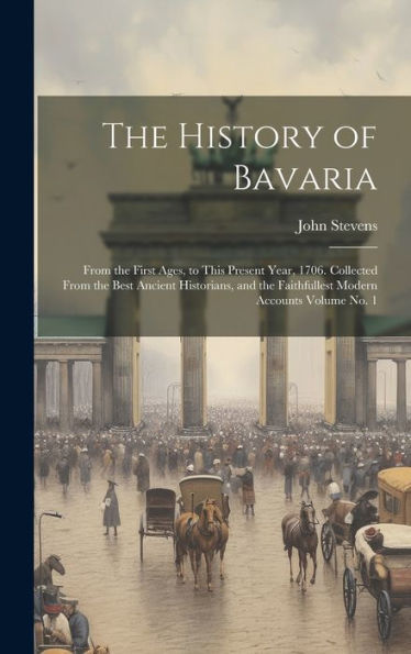 The History Of Bavaria: From The First Ages, To This Present Year, 1706. Collected From The Best Ancient Historians, And The Faithfullest Modern Accounts Volume No. 1