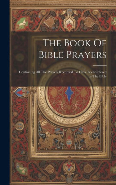 The Book Of Bible Prayers: Containing All The Prayers Recorded To Have Been Offered In The Bible