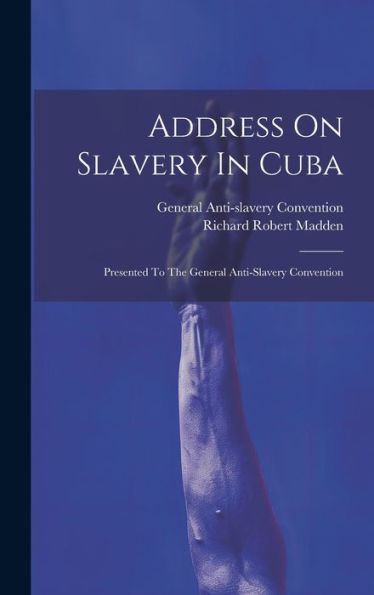 Address On Slavery In Cuba: Presented To The General Anti-Slavery Convention