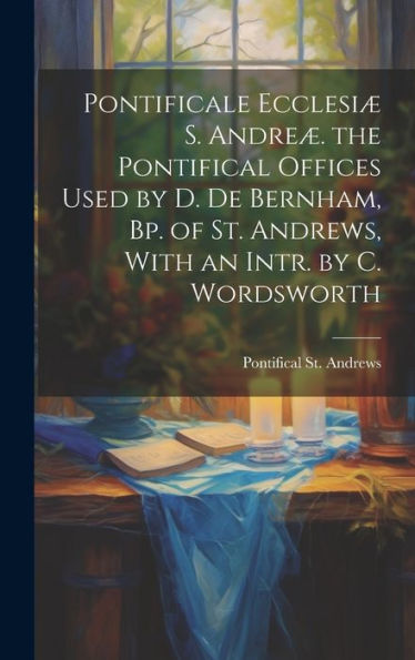 Pontificale Ecclesi?S. Andre? The Pontifical Offices Used By D. De Bernham, Bp. Of St. Andrews, With An Intr. By C. Wordsworth