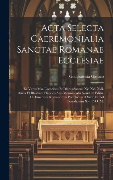 Acta Selecta Caeremonialia Sanctae Romanae Ecclesiae: Ex Variis Mss. Codicibus Et Diariis Saeculi Xv. Xvi. Xvii. Aucta Et Illustrata Pluribus Aliis ... Ad Benedictum Xiv. P. O. M. (Latin Edition)