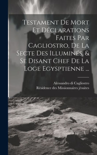 Testament De Mort Et Declarations Faites Par Cagliostro, De La Secte Des Illumines, & Se Disant Chef De La Loge Egysptienne ... (French Edition)