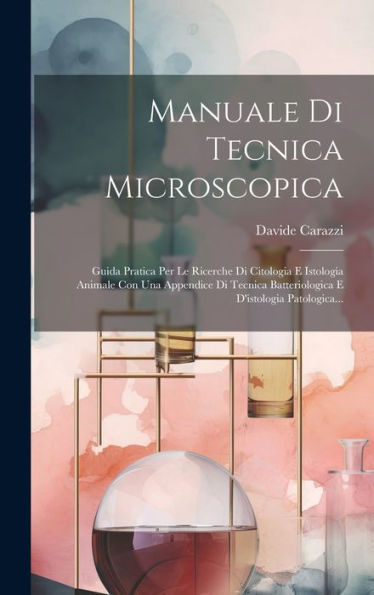 Manuale Di Tecnica Microscopica: Guida Pratica Per Le Ricerche Di Citologia E Istologia Animale Con Una Appendice Di Tecnica Batteriologica E D'Istologia Patologica... (Italian Edition)